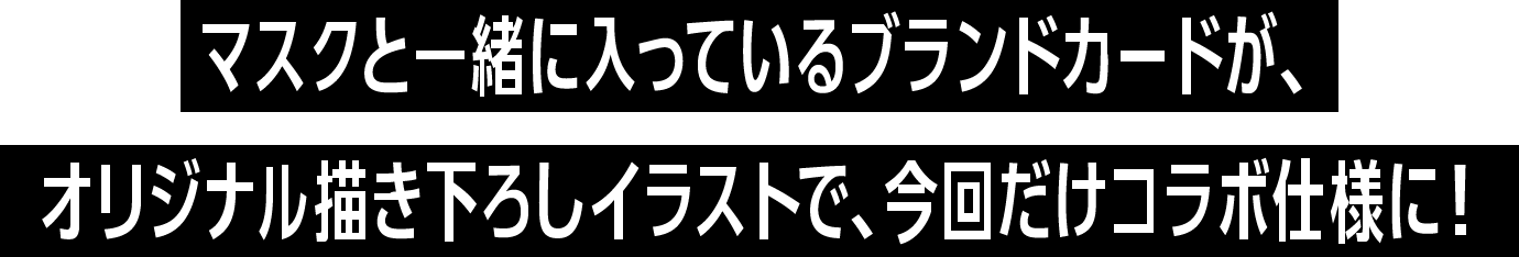 マスクと一緒に入っているブランドカードが、
オリジナル描き下ろしイラストで、今回だけコラボ仕様に！